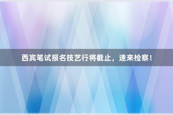 西宾笔试报名技艺行将截止，速来检察！
