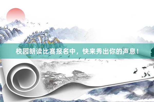 校园朗读比赛报名中，快来秀出你的声息！