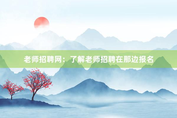 老师招聘网：了解老师招聘在那边报名