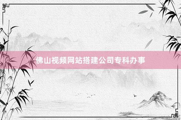 佛山视频网站搭建公司专科办事