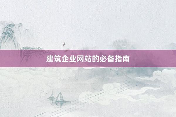 建筑企业网站的必备指南