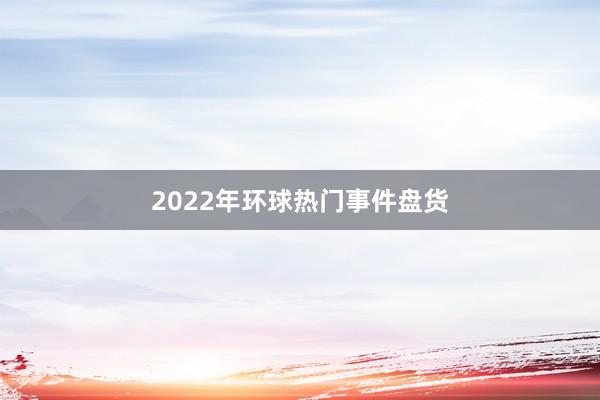2022年环球热门事件盘货