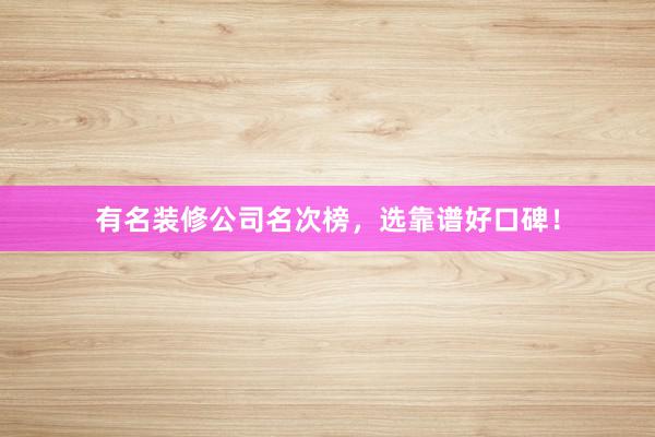 有名装修公司名次榜，选靠谱好口碑！