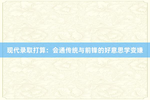现代录取打算：会通传统与前锋的好意思学变嫌