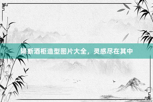 隔断酒柜造型图片大全，灵感尽在其中