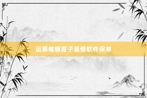 运筹帷幄屋子装修软件保举