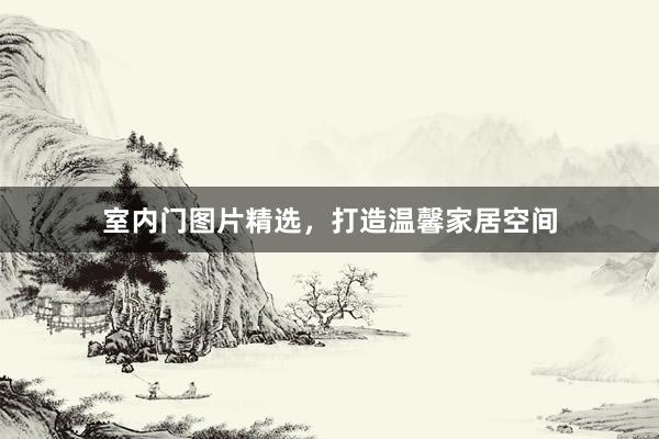 室内门图片精选，打造温馨家居空间