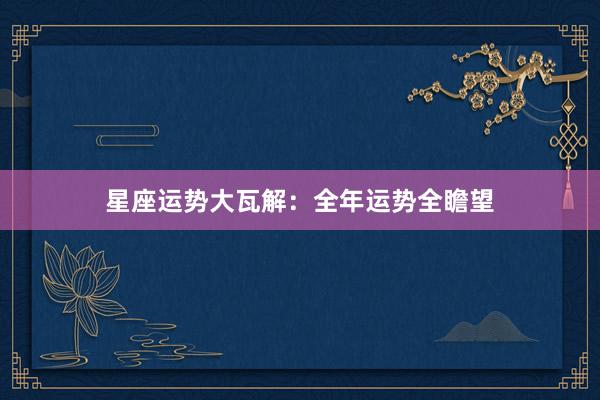 星座运势大瓦解：全年运势全瞻望