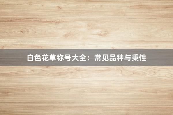 白色花草称号大全：常见品种与秉性