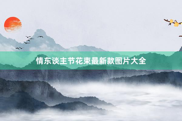 情东谈主节花束最新款图片大全