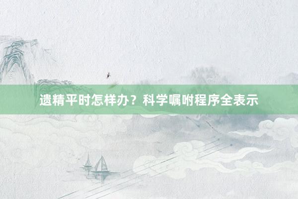 遗精平时怎样办？科学嘱咐程序全表示