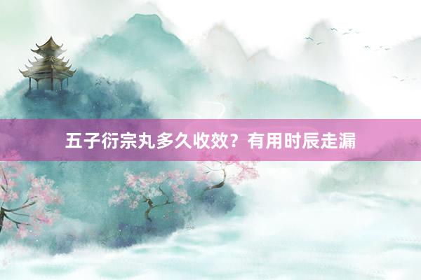 五子衍宗丸多久收效？有用时辰走漏