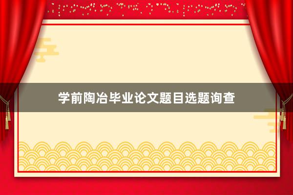 学前陶冶毕业论文题目选题询查