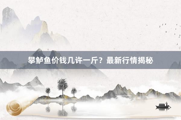 攀鲈鱼价钱几许一斤？最新行情揭秘