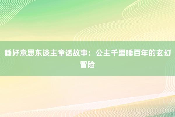 睡好意思东谈主童话故事:公主千里睡百年的玄幻冒险